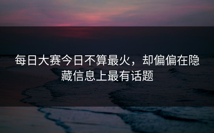 每日大赛今日不算最火，却偏偏在隐藏信息上最有话题