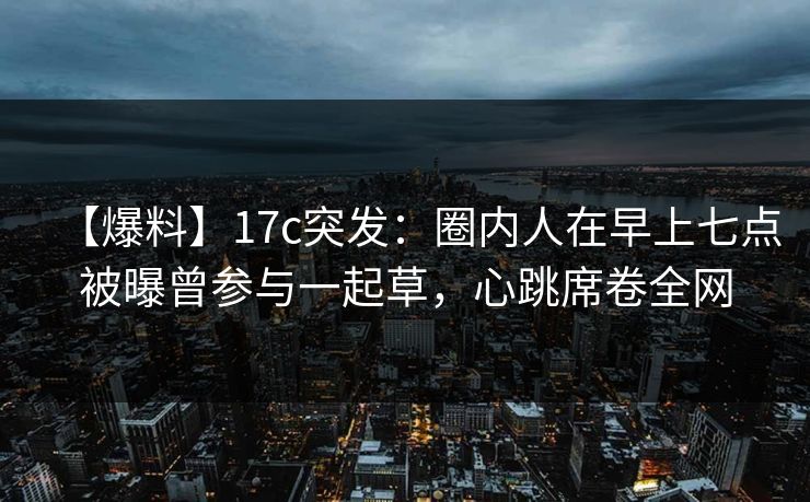 【爆料】17c突发：圈内人在早上七点被曝曾参与一起草，心跳席卷全网