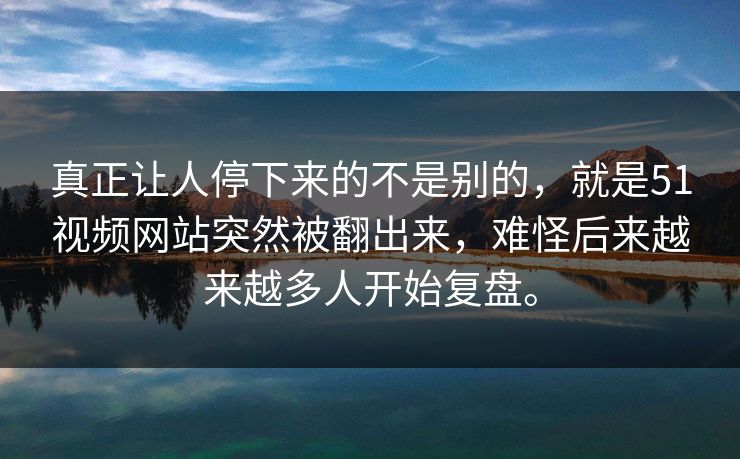 真正让人停下来的不是别的，就是51视频网站突然被翻出来，难怪后来越来越多人开始复盘。