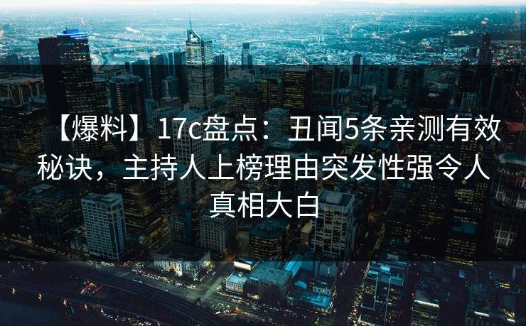 【爆料】17c盘点：丑闻5条亲测有效秘诀，主持人上榜理由突发性强令人真相大白