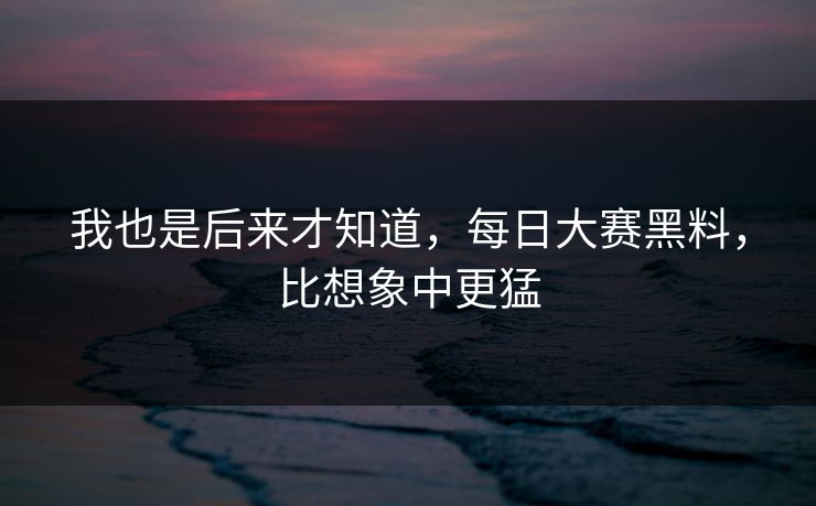 我也是后来才知道，每日大赛黑料，比想象中更猛