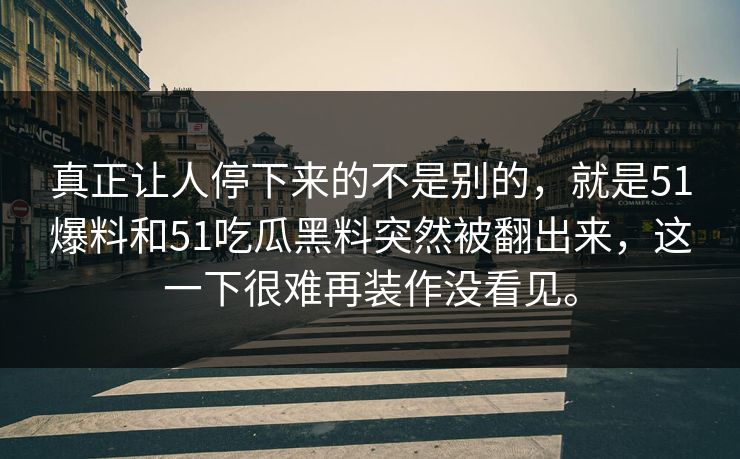 真正让人停下来的不是别的，就是51爆料和51吃瓜黑料突然被翻出来，这一下很难再装作没看见。