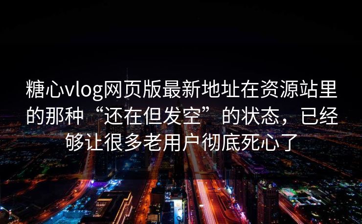 糖心vlog网页版最新地址在资源站里的那种“还在但发空”的状态，已经够让很多老用户彻底死心了
