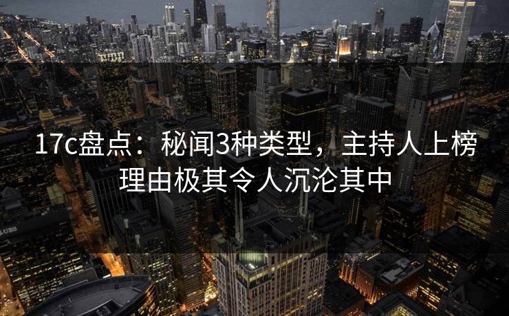 17c盘点：秘闻3种类型，主持人上榜理由极其令人沉沦其中