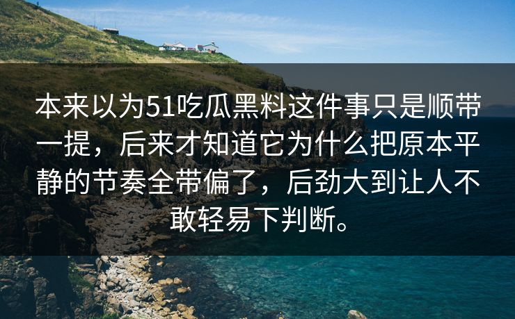 本来以为51吃瓜黑料这件事只是顺带一提，后来才知道它为什么把原本平静的节奏全带偏了，后劲大到让人不敢轻易下判断。
