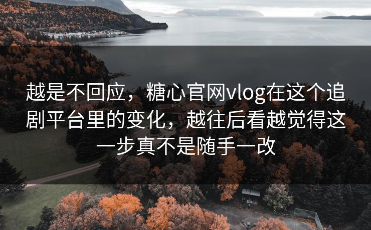 越是不回应，糖心官网vlog在这个追剧平台里的变化，越往后看越觉得这一步真不是随手一改