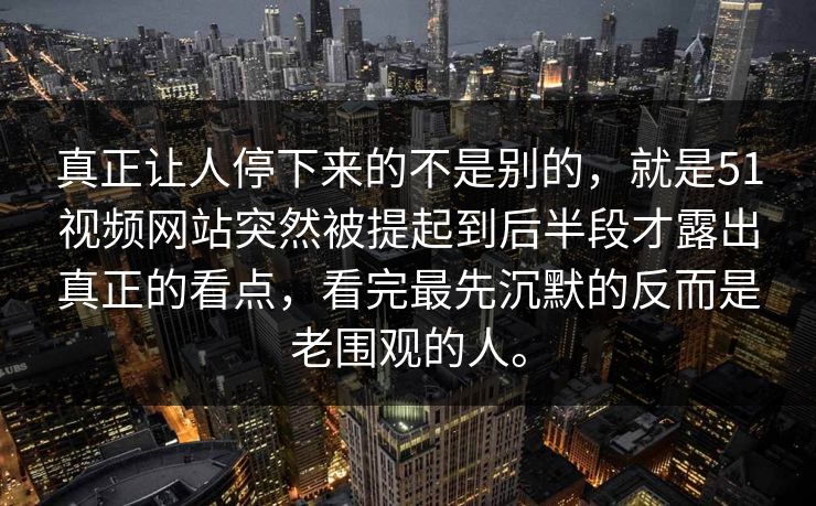 真正让人停下来的不是别的，就是51视频网站突然被提起到后半段才露出真正的看点，看完最先沉默的反而是老围观的人。