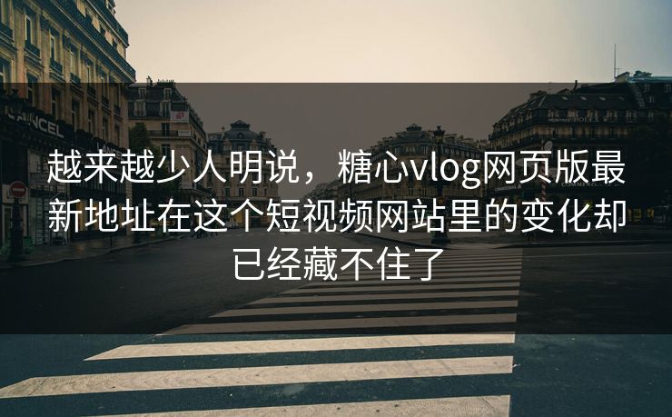 越来越少人明说，糖心vlog网页版最新地址在这个短视频网站里的变化却已经藏不住了