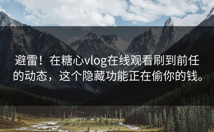 避雷！在糖心vlog在线观看刷到前任的动态，这个隐藏功能正在偷你的钱。