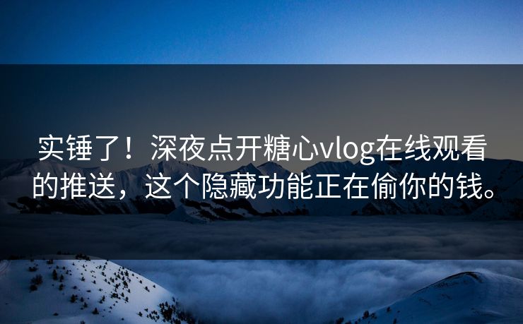 实锤了！深夜点开糖心vlog在线观看的推送，这个隐藏功能正在偷你的钱。