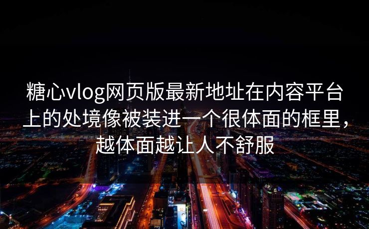 糖心vlog网页版最新地址在内容平台上的处境像被装进一个很体面的框里，越体面越让人不舒服