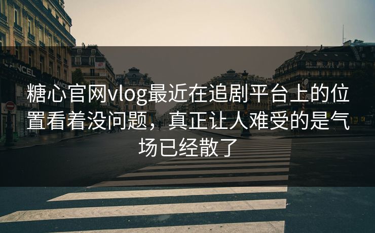 糖心官网vlog最近在追剧平台上的位置看着没问题，真正让人难受的是气场已经散了