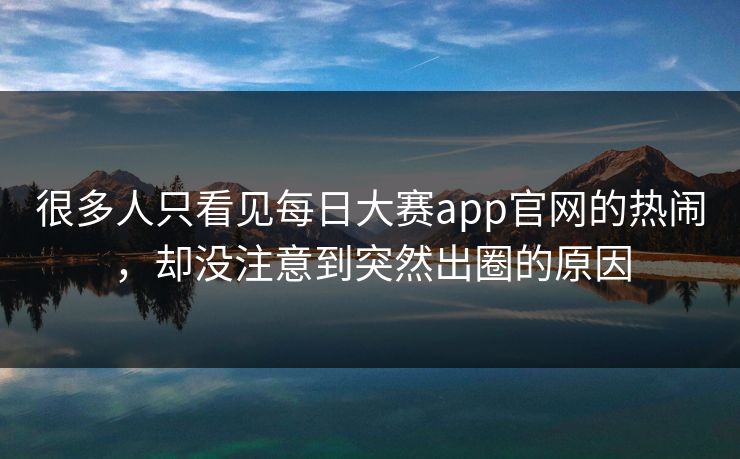 很多人只看见每日大赛app官网的热闹，却没注意到突然出圈的原因