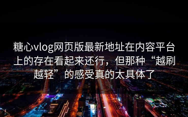 糖心vlog网页版最新地址在内容平台上的存在看起来还行，但那种“越刷越轻”的感受真的太具体了
