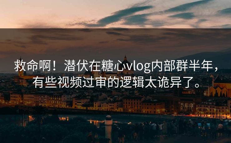 救命啊！潜伏在糖心vlog内部群半年，有些视频过审的逻辑太诡异了。