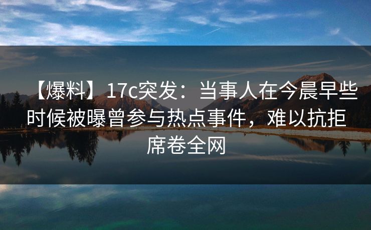 【爆料】17c突发：当事人在今晨早些时候被曝曾参与热点事件，难以抗拒席卷全网