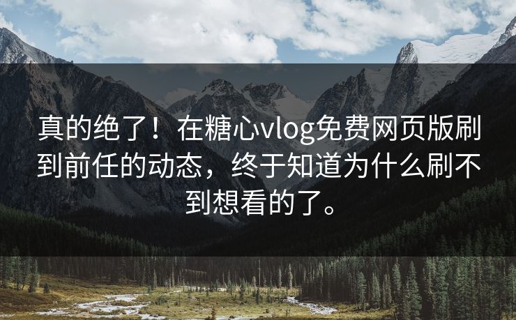 真的绝了！在糖心vlog免费网页版刷到前任的动态，终于知道为什么刷不到想看的了。