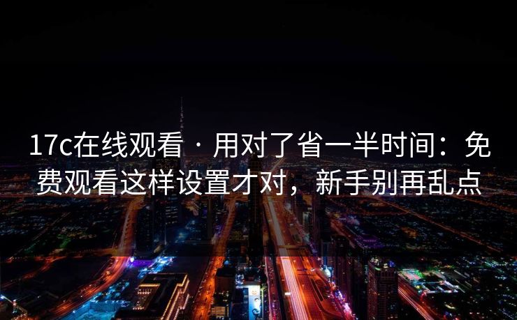 17c在线观看 · 用对了省一半时间：免费观看这样设置才对，新手别再乱点