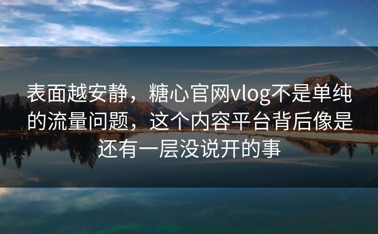 表面越安静，糖心官网vlog不是单纯的流量问题，这个内容平台背后像是还有一层没说开的事