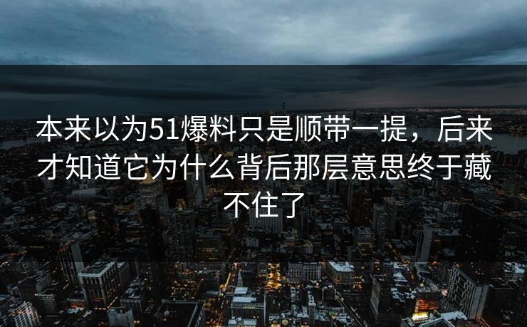 本来以为51爆料只是顺带一提，后来才知道它为什么背后那层意思终于藏不住了